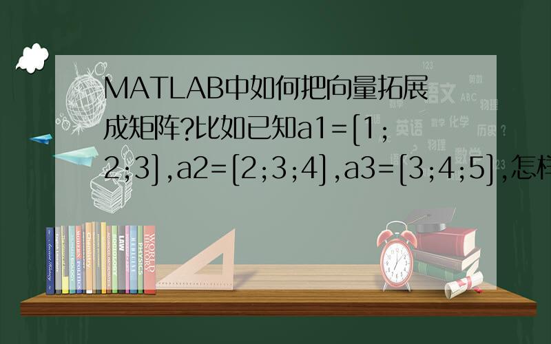 MATLAB中如何把向量拓展成矩阵?比如已知a1=[1;2;3],a2=[2;3;4],a3=[3;4;5],怎样生成A=1 2 32 3 43 4 5