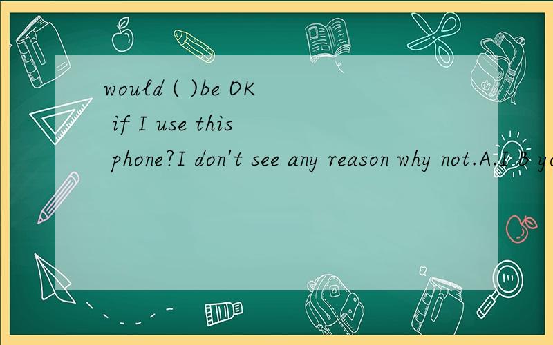 would ( )be OK if I use this phone?I don't see any reason why not.A.I B you C it D this中为什么选C啊