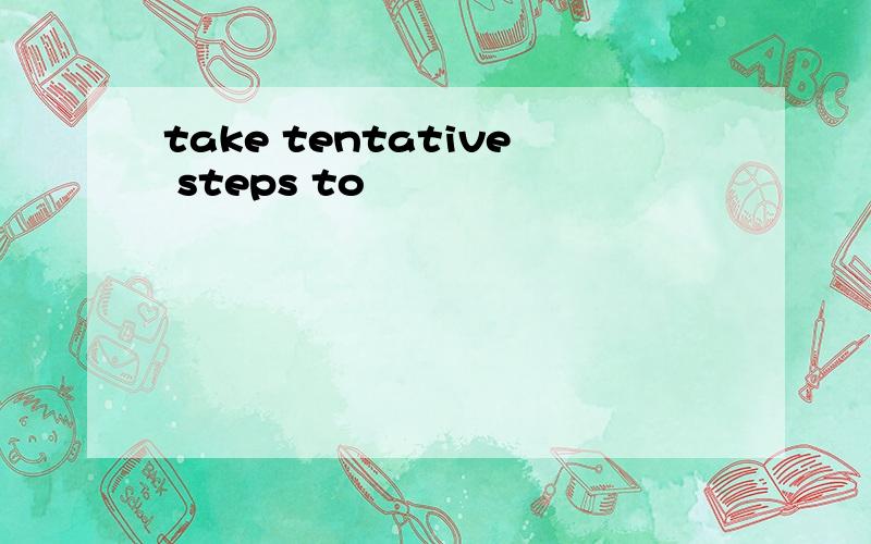 take tentative steps to