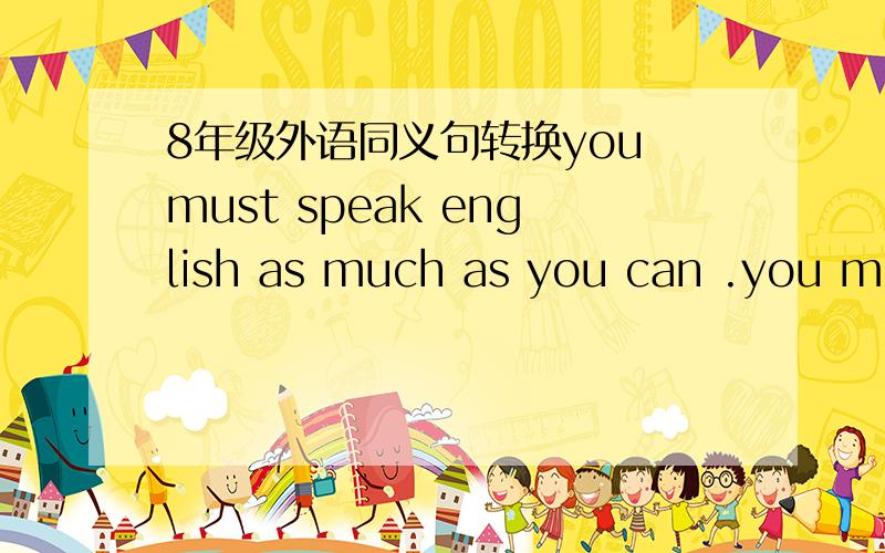 8年级外语同义句转换you must speak english as much as you can .you must speak english _____ _____ _____.