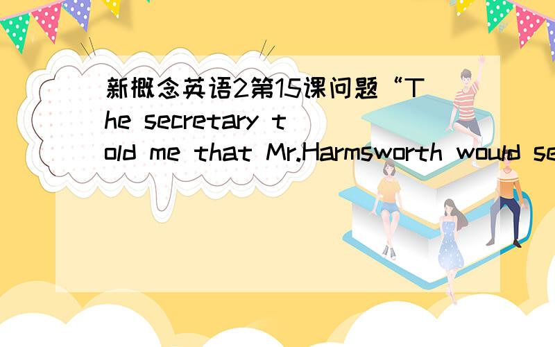 新概念英语2第15课问题“The secretary told me that Mr.Harmsworth would see me.”这句话的would怎么理解?为什么不写成wanted to see me?另外,would这个词一般怎么用?总感觉怎么用,这个词都很多余.