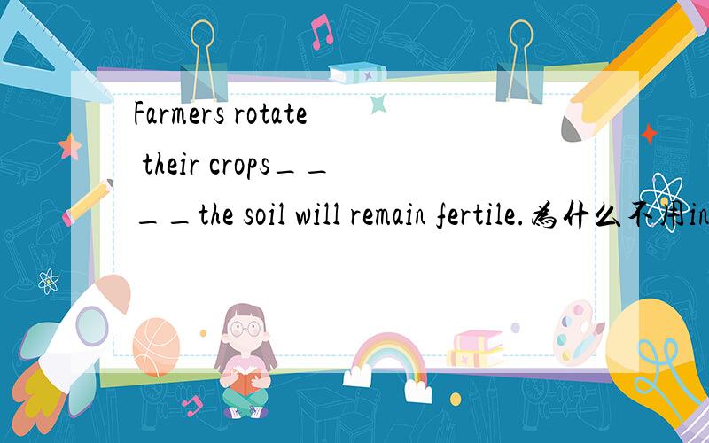 Farmers rotate their crops____the soil will remain fertile.为什么不用in order to 而用so that 麻烦翻译一下