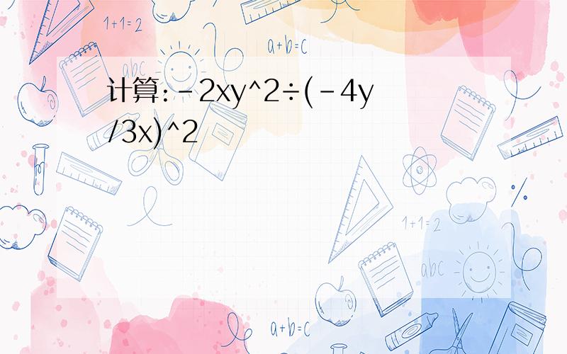 计算:-2xy^2÷(-4y/3x)^2
