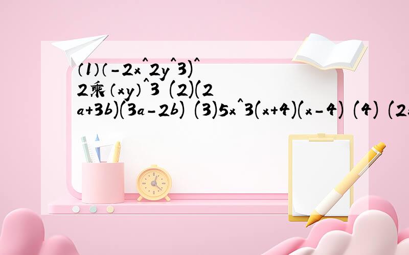 （1）（-2x^2y^3)^2乘（xy）^3 (2)(2a+3b)(3a-2b) (3)5x^3(x+4)(x-4) (4) (2x-y-3)^2 (5)(2a)^3*b^4/(-12a^3b^2) (6) (6x^2y^3-8x^3y^2z)/8x^2y^3一点就好