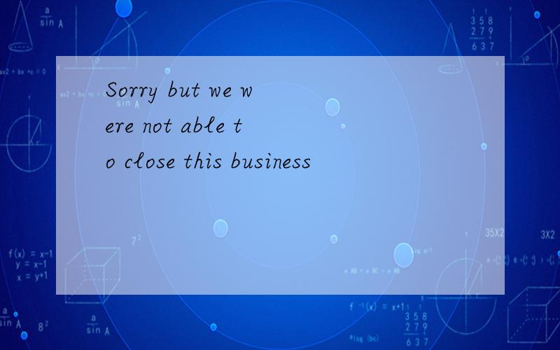 Sorry but we were not able to close this business