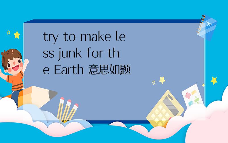 try to make less junk for the Earth 意思如题