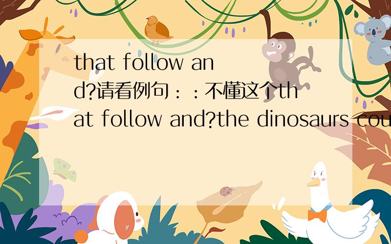 that follow and?请看例句：：不懂这个that follow and?the dinosaurs couldn't survive in the cold climate that followed and they became extonct.