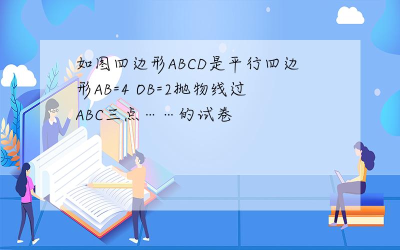 如图四边形ABCD是平行四边形AB=4 OB=2抛物线过ABC三点……的试卷
