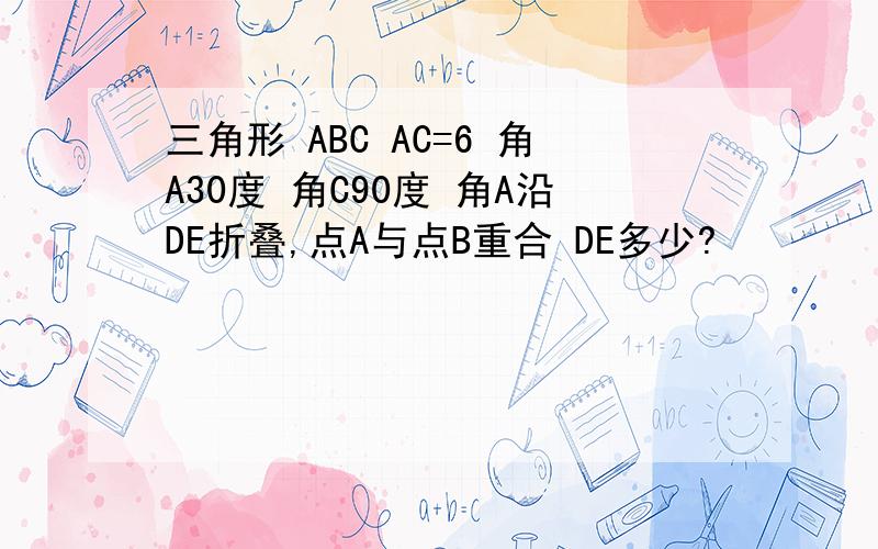 三角形 ABC AC=6 角A30度 角C90度 角A沿DE折叠,点A与点B重合 DE多少?