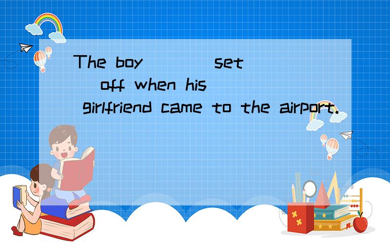 The boy___(set) off when his girlfriend came to the airport.
