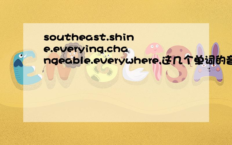 southeast.shine.everying.changeable.everywhere,这几个单词的音标怎么写
