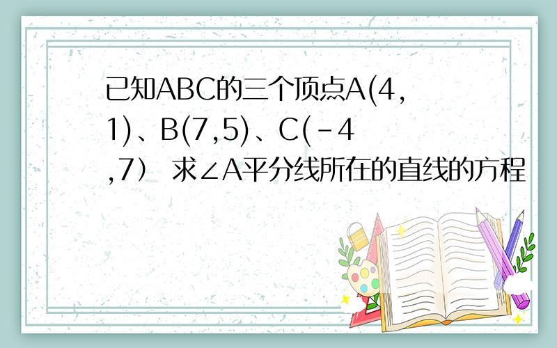 已知ABC的三个顶点A(4,1)、B(7,5)、C(-4,7） 求∠A平分线所在的直线的方程