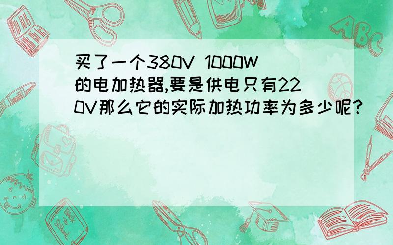 买了一个380V 1000W的电加热器,要是供电只有220V那么它的实际加热功率为多少呢?
