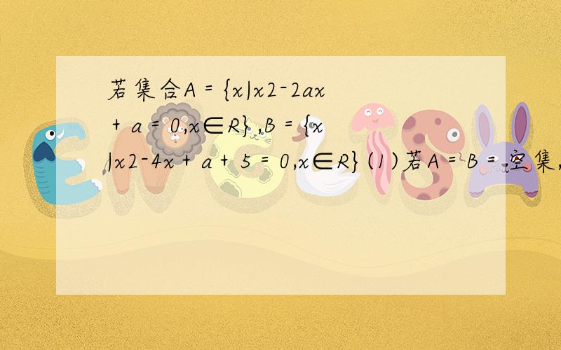 若集合A＝{x|x2-2ax＋a＝0,x∈R},B＝{x|x2-4x＋a＋5＝0,x∈R}(1)若A＝B＝空集,求实数a的取值范围(2)若集合A和B至少有一个是空集,求实数a的取值范围(3)若集合A和B有且仅有一个是空集,求实数a的取值范