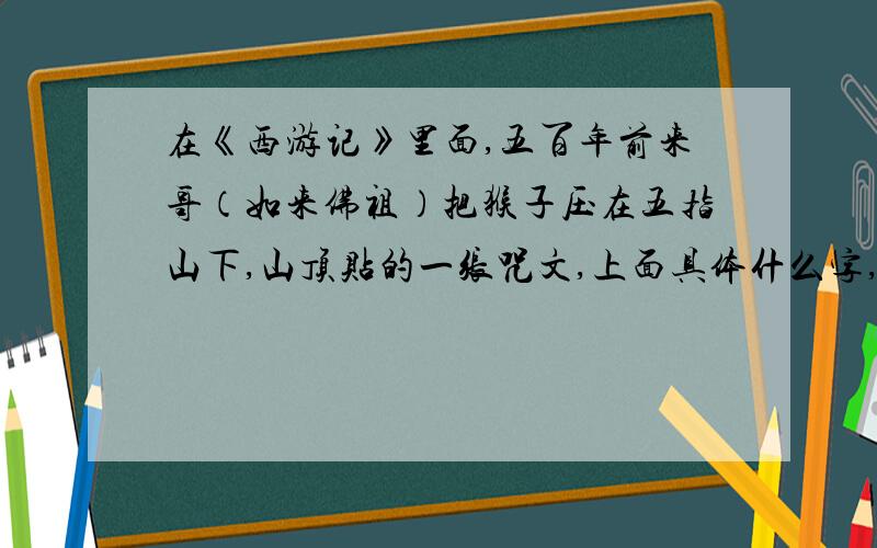 在《西游记》里面,五百年前来哥（如来佛祖）把猴子压在五指山下,山顶贴的一张咒文,上面具体什么字,不要有错别字!