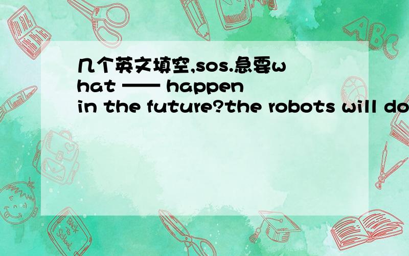几个英文填空,sos.急要what —— happen in the future?the robots will do most —— our workwhat are we—— to do then?we will have more free time —— more holidayssos!11