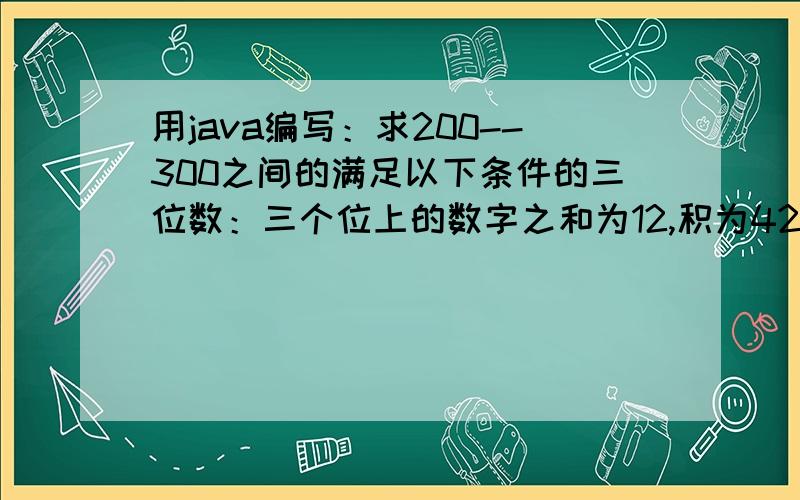 用java编写：求200--300之间的满足以下条件的三位数：三个位上的数字之和为12,积为42.
