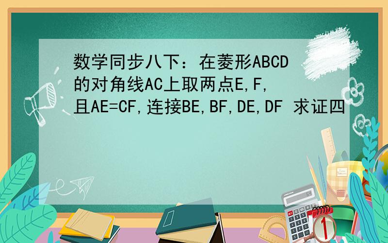 数学同步八下：在菱形ABCD的对角线AC上取两点E,F,且AE=CF,连接BE,BF,DE,DF 求证四