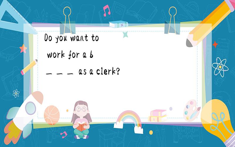 Do you want to work for a b ___ as a clerk?