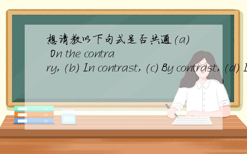 想请教以下句式是否共通(a) On the contrary,(b) In contrast,(c) By contrast,(d) In comparison with = compared with(a) - (d) 是否共通,
