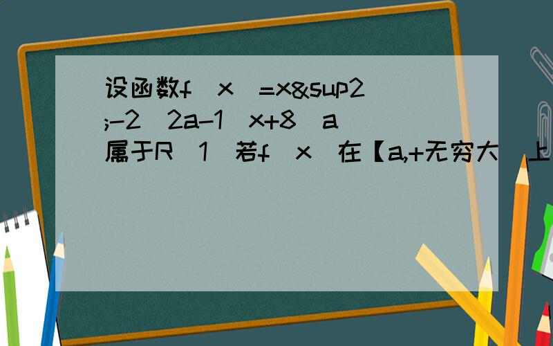 设函数f（x）=x²-2（2a-1）x+8（a属于R（1）若f（x）在【a,+无穷大）上为增函数,且f（x）＞0求a的取值范围（2）若关于x的方程log0.5为底（fx）=-1+log0.5为底（x+4）有且仅有一解,求a的取值范围