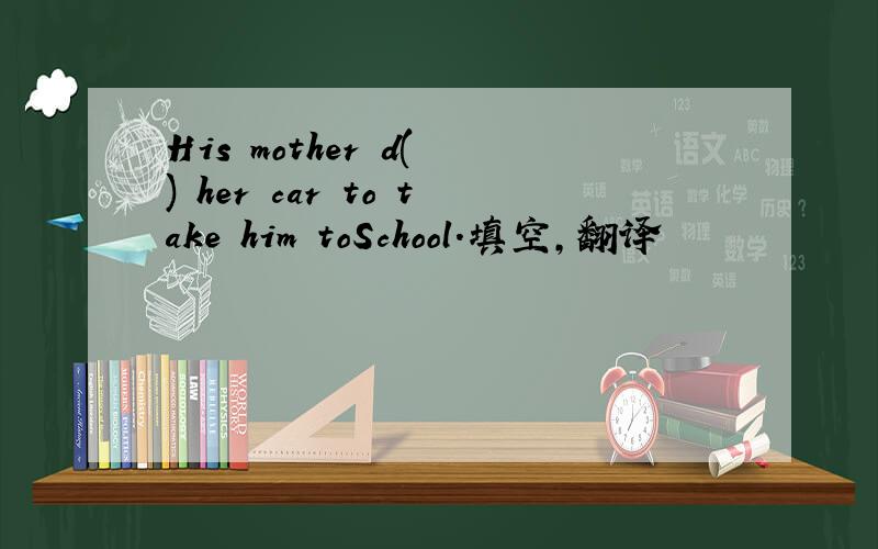 His mother d( ) her car to take him toSchool.填空,翻译