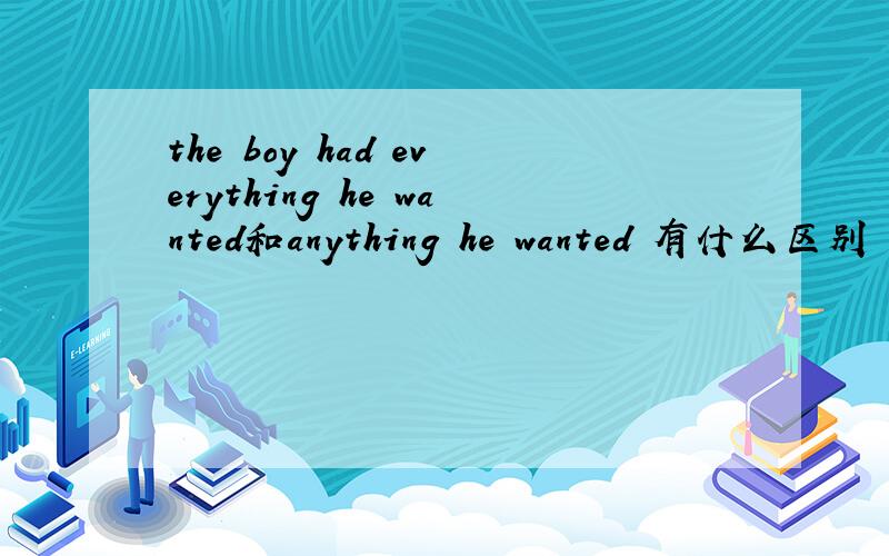 the boy had everything he wanted和anything he wanted 有什么区别