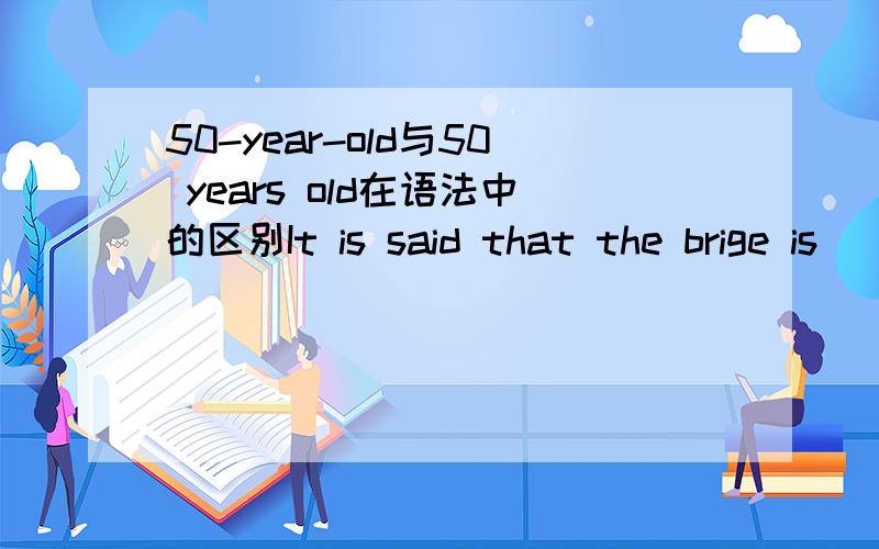 50-year-old与50 years old在语法中的区别It is said that the brige is_____.A eighty meters long B eighty-meters-longC eighty-meter-long D an eighty-meter-long正确答案是C