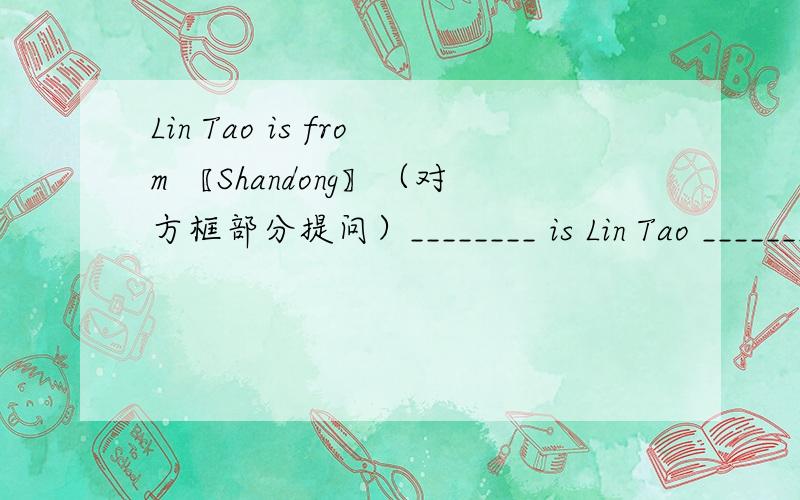 Lin Tao is from 〖Shandong〗（对方框部分提问）________ is Lin Tao _______?
