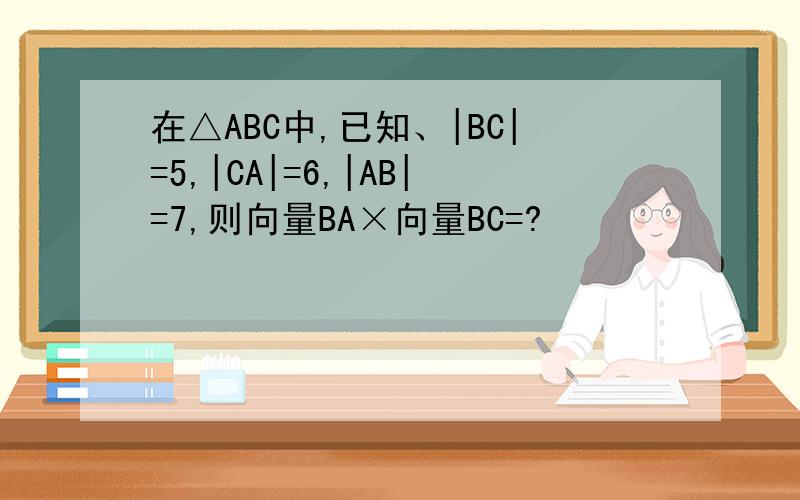 在△ABC中,已知、|BC|=5,|CA|=6,|AB|=7,则向量BA×向量BC=?