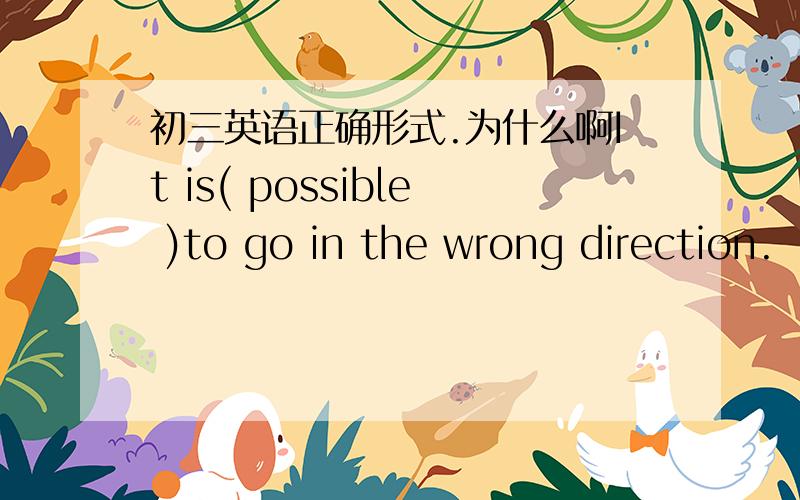初三英语正确形式.为什么啊It is( possible )to go in the wrong direction.