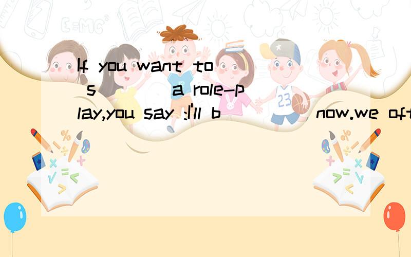 If you want to s____a role-play,you say :I'll b_____now.we often have d____in the evening.求答案