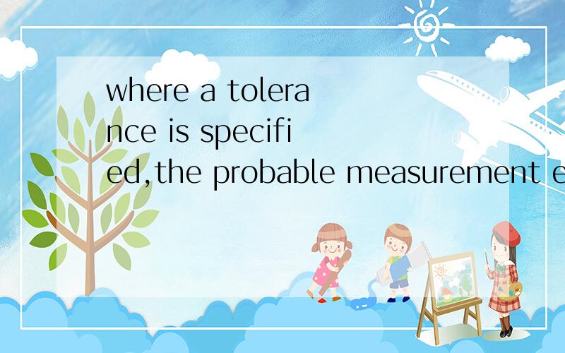 where a tolerance is specified,the probable measurement error is include.where no tolerance is specified,the probable measurement error applies in its stead.这段敢于误差的内容怎么翻译