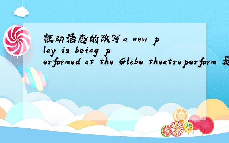 被动语态的改写a new play is being performed at the Globe theatreperform 是上映的意思 ,但是be on 也是上映的意思,如果把be on 代替进去是：a new play is on at the Globe theatre 还是 a new play is being on at the Globe the