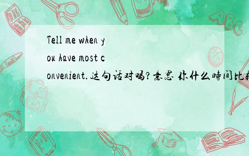Tell me when you have most convenient.这句话对吗?意思 你什么时间比较方便have 后面 需要加个THE吗