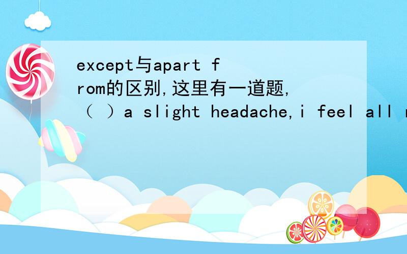 except与apart from的区别,这里有一道题,（ ）a slight headache,i feel all right now.A.except B.except for C.but D.apart from 请务必在今日七点以前给我答案,