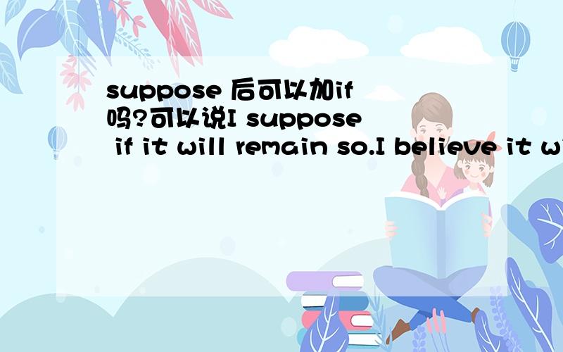 suppose 后可以加if吗?可以说I suppose if it will remain so.I believe it will remain so.