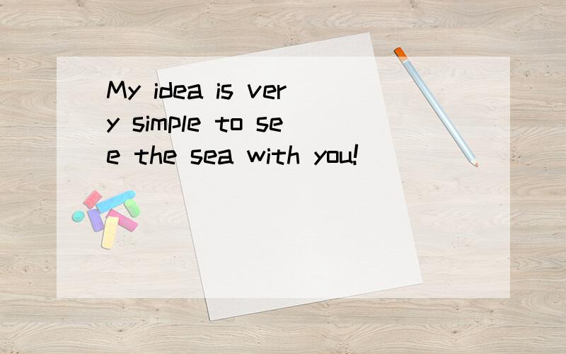 My idea is very simple to see the sea with you!