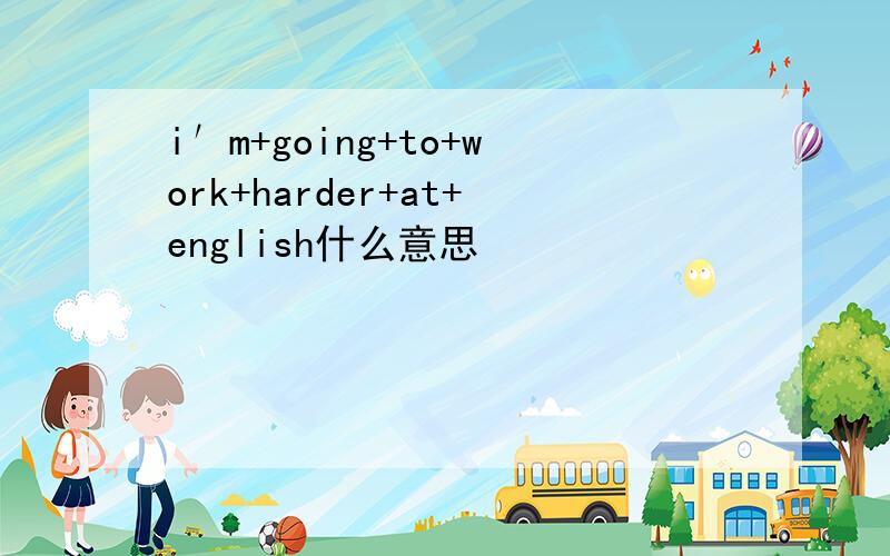 i′m+going+to+work+harder+at+english什么意思