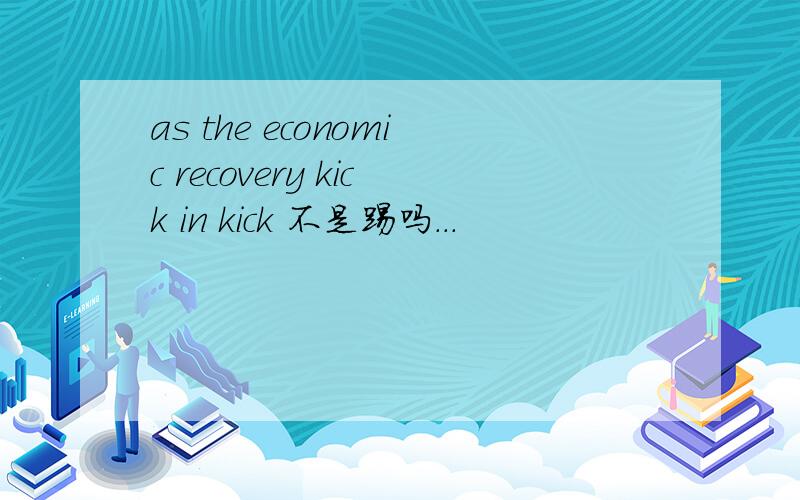as the economic recovery kick in kick 不是踢吗...