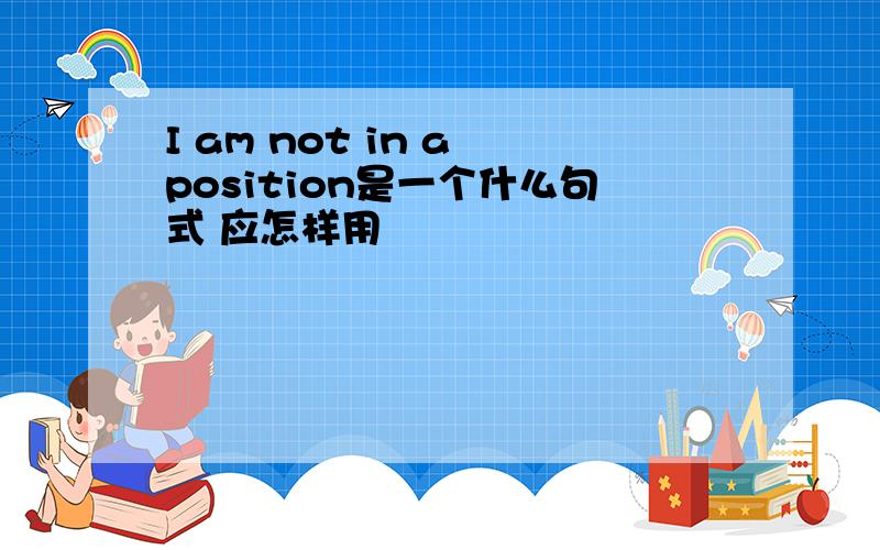 I am not in a position是一个什么句式 应怎样用