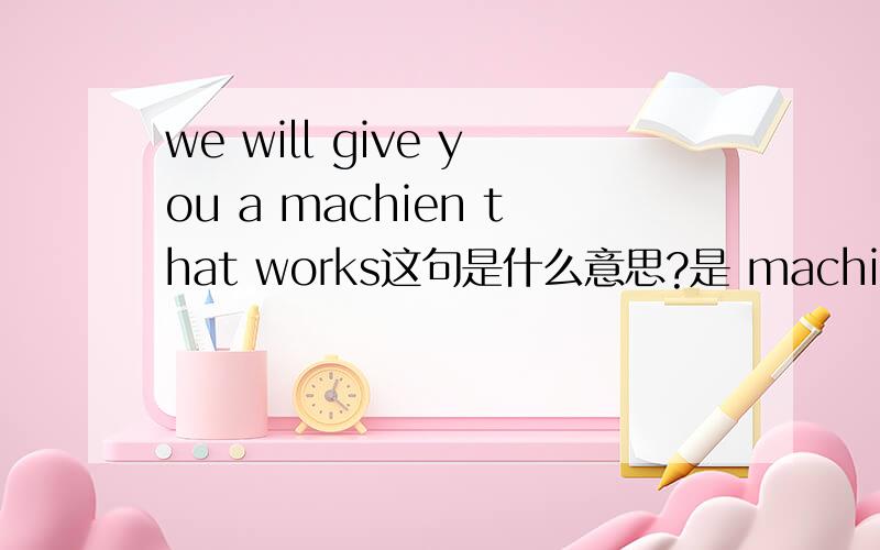 we will give you a machien that works这句是什么意思?是 machine不是machien