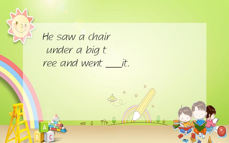 He saw a chair under a big tree and went ___it.