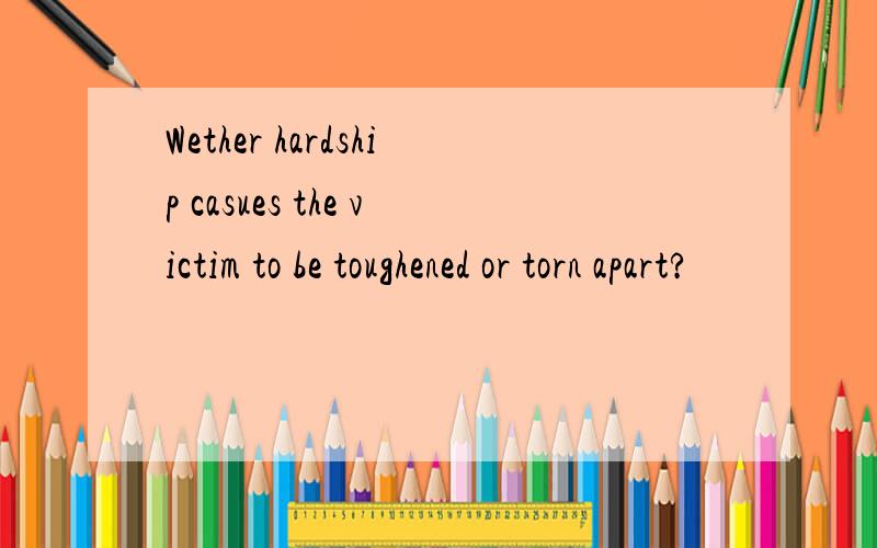 Wether hardship casues the victim to be toughened or torn apart?