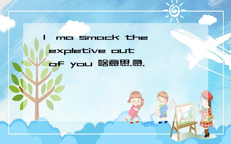 I'ma smack the expletive out of you 啥意思.急.