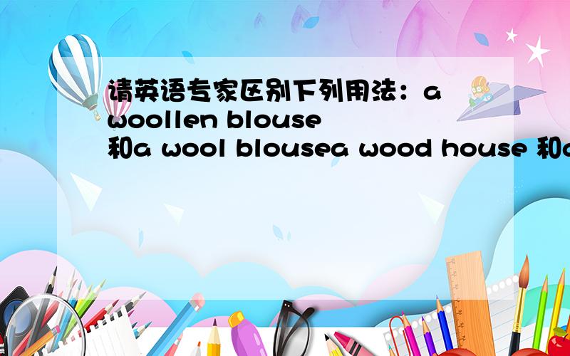请英语专家区别下列用法：a woollen blouse和a wool blousea wood house 和a wooden house