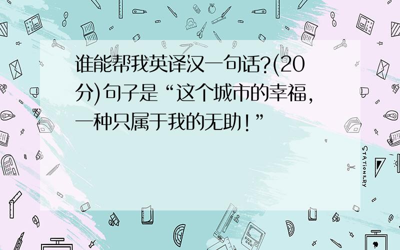 谁能帮我英译汉一句话?(20分)句子是“这个城市的幸福,一种只属于我的无助!”