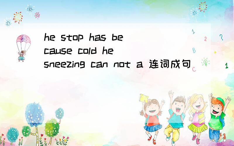 he stop has because cold he sneezing can not a 连词成句