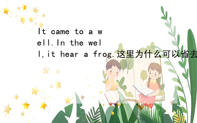 It came to a well.In the well,it hear a frog.这里为什么可以省去frog's vioce如果加上frog's vioce,需不需要去掉