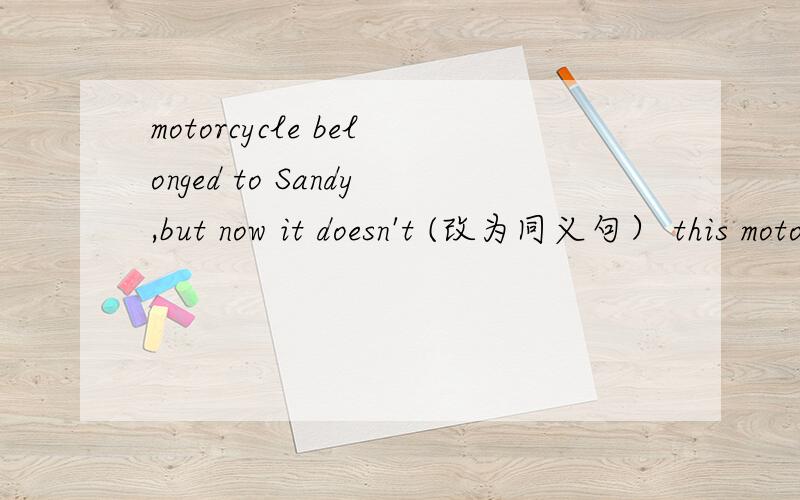 motorcycle belonged to Sandy,but now it doesn't (改为同义句） this motoroycle( )( )belong to Sandy